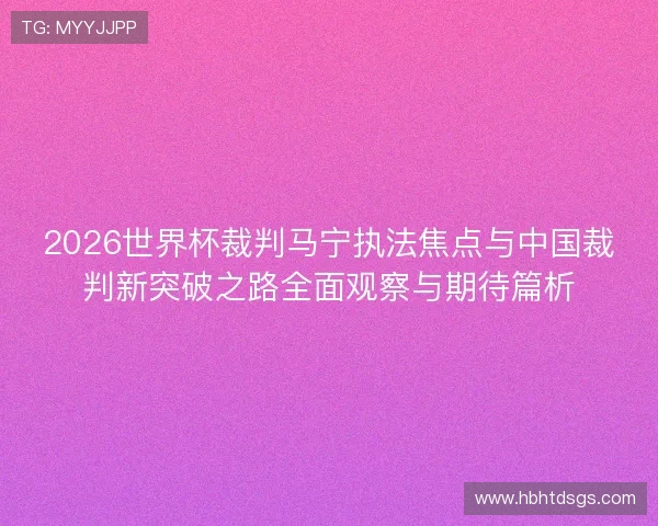 2026世界杯裁判马宁执法焦点与中国裁判新突破之路全面观察与期待篇析 2026世界杯裁判马宁执法焦点与中国裁判新突破之路全面观察与期待篇析